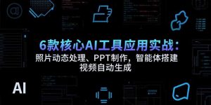 6款核心AI工具应用实战：照片动态处理、PPT制作，智能体搭建 视频自动生成-网创项目