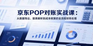 2025京东POP对账实战课：从数据导出、报表解析到成本核算的全流程财务处理-网创项目