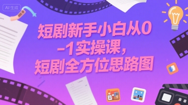 短剧新手小白从0-1实操课，短剧全方位思路图-网创项目
