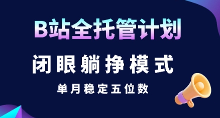 【B站全托管计划】闭眼躺挣模式，单月稳定五位数【揭秘】-网创项目