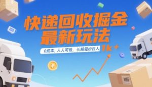 快递回收掘金最新玩法，0成本，人人可做，长期稳定的副业，轻松日入1k+【揭秘】-网创项目