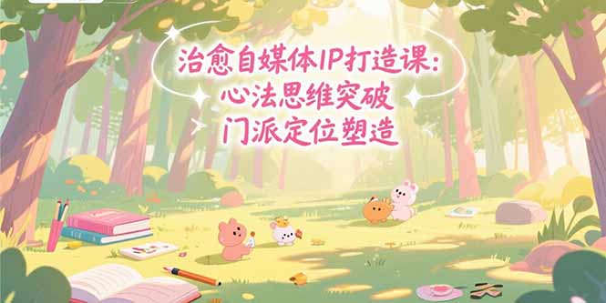 治愈自媒体IP打造课：心法思维突破，门派定位塑造，商业闭环搭建-网创项目