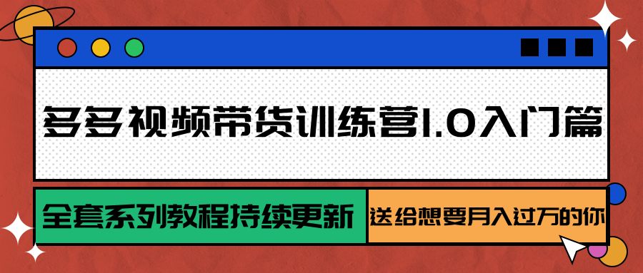 多多视频带货训练营1.0入门篇，全套系列教程持续更新，送给想要月入过万的你-网创项目