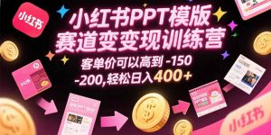 小红书PPT模版赛道变现训练营，客单价可以高到150-200，轻松日入400+-网创项目