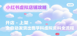 小红书虚拟店铺攻略,开店-上架-全自动发货出售学科虚拟资料完整流程-网创项目