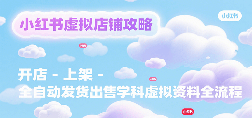 小红书虚拟店铺攻略，开店-上架-全自动发货出售学科虚拟资料完整流程-网创项目