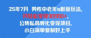 25年7月男性中老年s粉新玩法，月轻松变现3W+，公转私高转化变现项目，小白简单复制好上手-网创项目