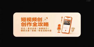短视频创作全攻略-7月,定位/表达训练/拍摄技巧/爆款文案/剪辑/等全流程-网创项目