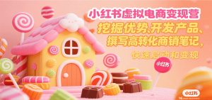 小红书虚拟电商变现营，挖掘优势、开发产品、撰写高转化商销笔记，快速启动和变现-网创项目