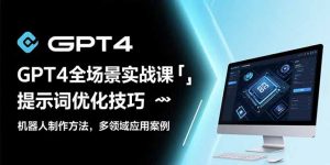 GPT4全场景实战课：提示词优化技巧，机器人制作方法，多领域应用案例-网创项目