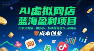 AI虚拟网店蓝海盈利项目，在家开淘宝、拼多多、抖店等虚拟品网店，零成本创业-网创项目