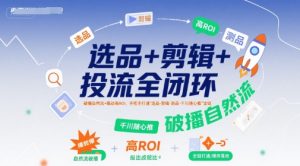 选品+剪辑+投流全闭环，破播自然流+撬动高ROI，手把手打通“选品-剪辑-测品-千川随心推”全链-网创项目