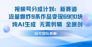 视频号新玩法 9条作品变现6.9k 纯AI生成无需剪辑全原创-网创项目