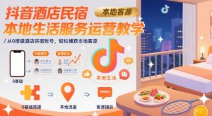 抖音酒店民宿本地生活服务运营教学，从0搭建酒店民宿账号，轻松捕获本地客源-网创项目