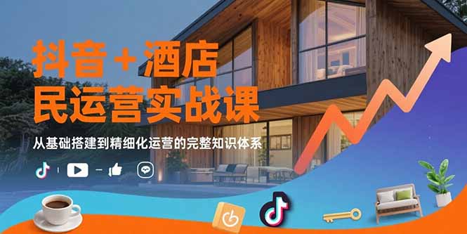 抖音+酒店民宿运营实战课：从基础搭建到精细化运营的完整知识体系-网创项目