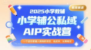 2025小学教辅公私域AIP实战营，一个适合普通人搞钱的项目，低成本，长期稳定-网创项目