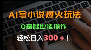 AI写小说爆火玩法，0基础也能操作，日收益轻松300+！-网创项目