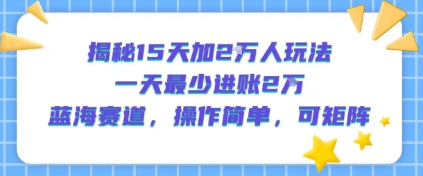 揭秘15天加2W人玩法，一天最少2万进账，蓝海赛道，操作简单，可矩阵-网创项目