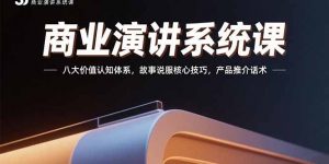 商业演讲系统课：八大价值认知体系，故事说服核心技巧，产品推介话术-网创项目