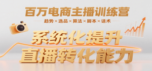 百万电商主播训练营，涵盖趋势/选品/算法/脚本/话术，提升转化能力-网创项目