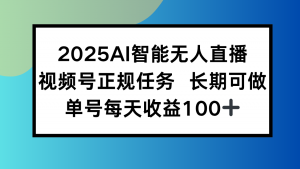 2025AI智能无人直播新玩法，视频号长期稳定任务，单日平均收益100+-网创项目