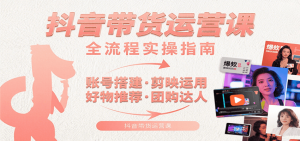 抖音带货运营课：含账号搭建、剪映运用、好物推荐、团购达人等内容，教你玩转抖音-网创项目