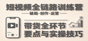 短视频全链路训练营:含破局、创作、运营、带货等多方面,详解各环节要点与实操技巧-网创项目