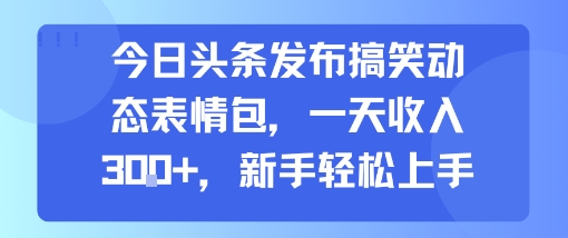 今日头条发布搞笑动态表情包，一天收入3张+，新手轻松上手-网创项目