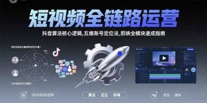 短视频全链路运营：抖音算法核心逻辑,五维账号定位法,剪映全模块速成指南-网创项目