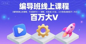 编导班线上课程，不仅是学习一门课程，更是进入一个行业，三大体系成就百万大V-网创项目