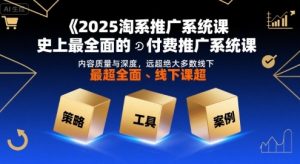 2025淘系推广系统课，史上最全面的付费推广系统课，内容质量与深度，远超绝大多数线下课-网创项目