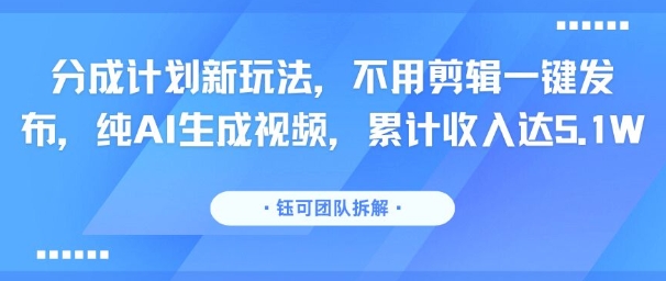 分成计划新玩法，不用剪辑一键发布，纯AI生成视频，累计收入达5.1W-网创项目