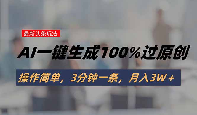 头条最新玩法，AI一键生成100%过原创，操作简单，3分钟一条，月入3W＋-网创项目