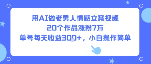 用AI做老男人情感文案视频，20个作品涨粉7W，单号每天收益3张+，小白操作简单-网创项目