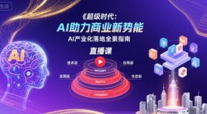 超级时代：AI助力商业新势能直播课，AI产业化落地全景指南-网创项目
