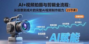 AI+视频拍摄与剪辑全流程:从创意到成片的完整AI视频制作能力(25节课-网创项目