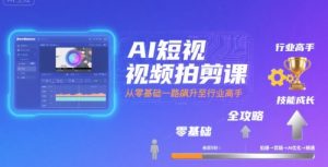 AI短视频拍剪课，全攻略到精通，带你从零基础一路飙升至行业高手-网创项目