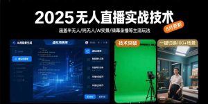 2025无人直播实战技术-8月，涵盖半无人/纯无人/AI实景/绿幕录播等主流玩法-网创项目