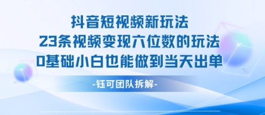 抖音短视频新玩法，23条视频变现六位数，0基础小白也能做到当天出单-网创项目