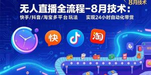 无人直播全流程-8月技术：快手/抖音/淘宝多平台玩法 实现24小时自动化带货-网创项目