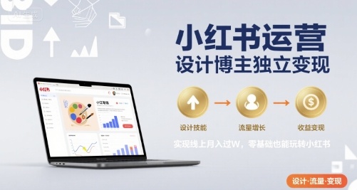 小红书运营设计博主独立变现，实现线上月入过W，零基础也能玩转小红书-网创项目