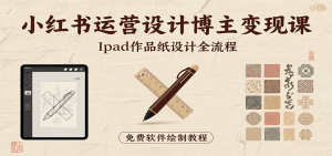 小红书运营设计博主变现课：iPad 上手作品纸设计，含全流程及细节技巧，避坑少绕路-网创项目