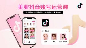 美业账号搭建,养号与标签设置,5件套优化,快速启动抖音运营-网创项目