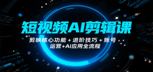 短视频AI剪辑课，剪映核心功能+进阶技巧+账号运营+AI应用全流程-网创项目