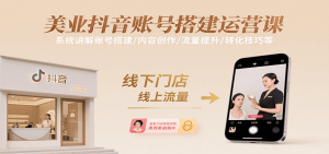美业抖音账号搭建运营课,系统讲解账号搭建/内容创作/流量提升/转化技巧等-网创项目