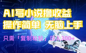 AI写小说爆火玩法，小白也能无脑操作，复制粘贴日入300+-网创项目