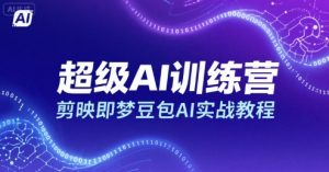 超级AI训练营，剪映即梦豆包AI实战教程-网创项目