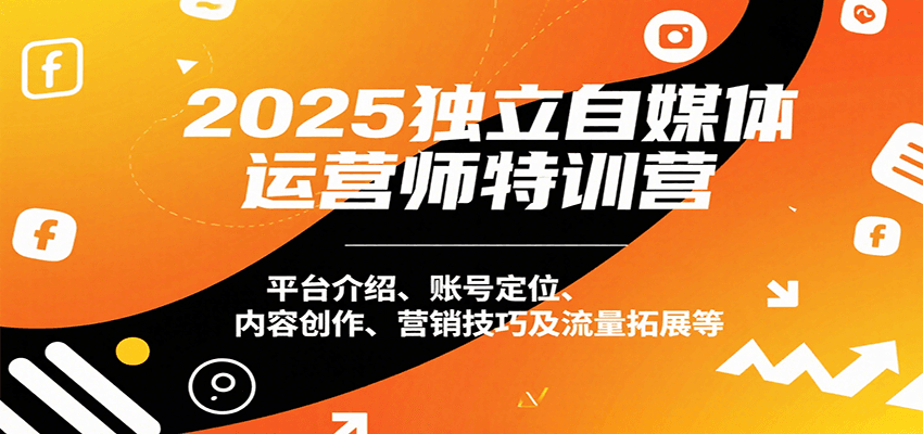 2025独立自媒体运营师特训营：平台介绍、账号定位、内容创作、营销技巧及流量拓展等-网创项目