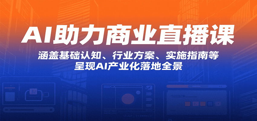 AI助力商业直播课：涵盖基础认知、行业方案、实施指南等，呈现AI产业化落地全景-网创项目