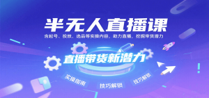 半无人直播课:含起号、投放、选品等实操内容,挖掘直播带货潜力(更新8月)-网创项目